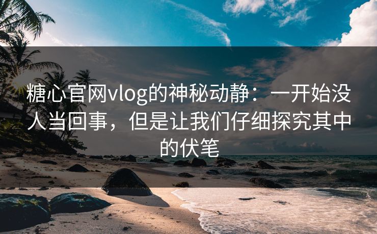 糖心官网vlog的神秘动静：一开始没人当回事，但是让我们仔细探究其中的伏笔