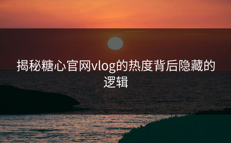 揭秘糖心官网vlog的热度背后隐藏的逻辑