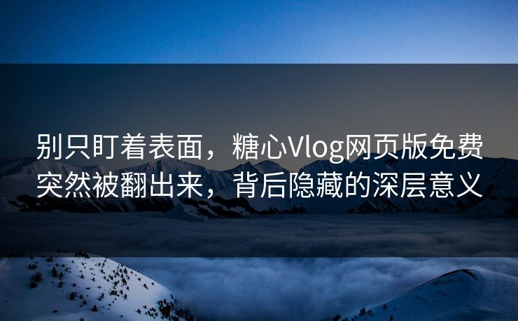 别只盯着表面，糖心Vlog网页版免费突然被翻出来，背后隐藏的深层意义