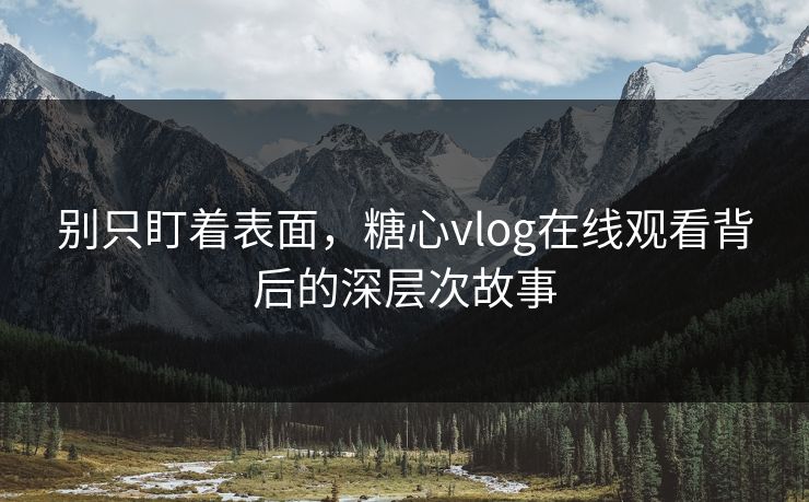 别只盯着表面，糖心vlog在线观看背后的深层次故事