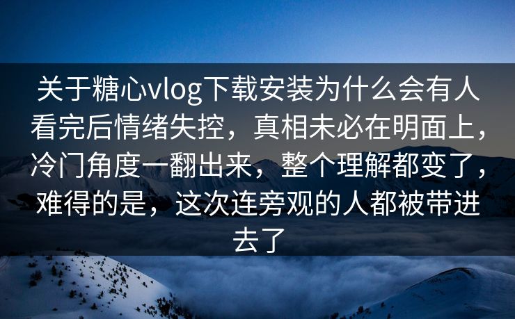关于糖心vlog下载安装为什么会有人看完后情绪失控，真相未必在明面上，冷门角度一翻出来，整个理解都变了，难得的是，这次连旁观的人都被带进去了  第1张