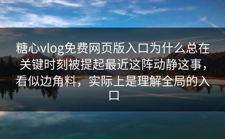 糖心vlog免费网页版入口为什么总在关键时刻被提起最近这阵动静这事，看似边角料，实际上是理解全局的入口