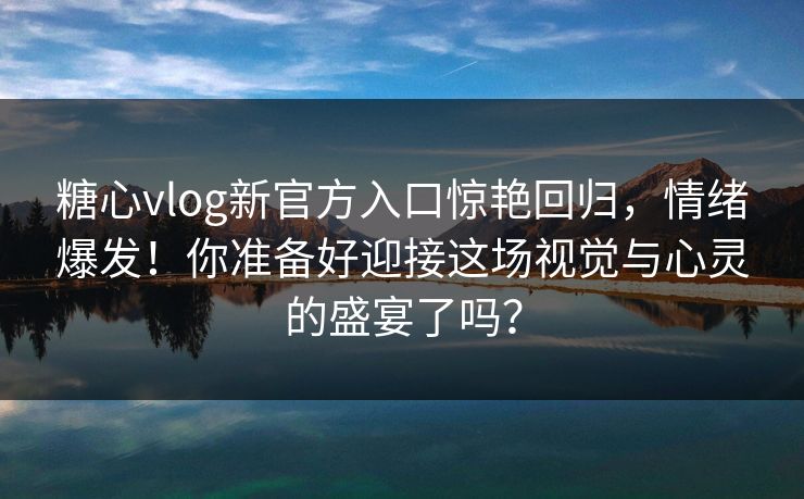 糖心vlog新官方入口惊艳回归，情绪爆发！你准备好迎接这场视觉与心灵的盛宴了吗？