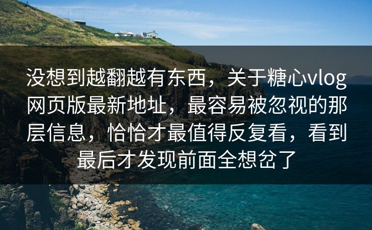 没想到越翻越有东西，关于糖心vlog网页版最新地址，最容易被忽视的那层信息，恰恰才最值得反复看，看到最后才发现前面全想岔了