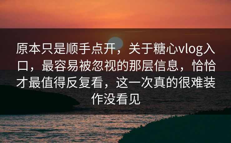 原本只是顺手点开，关于糖心vlog入口，最容易被忽视的那层信息，恰恰才最值得反复看，这一次真的很难装作没看见