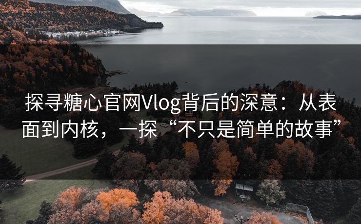 探寻糖心官网Vlog背后的深意：从表面到内核，一探“不只是简单的故事”