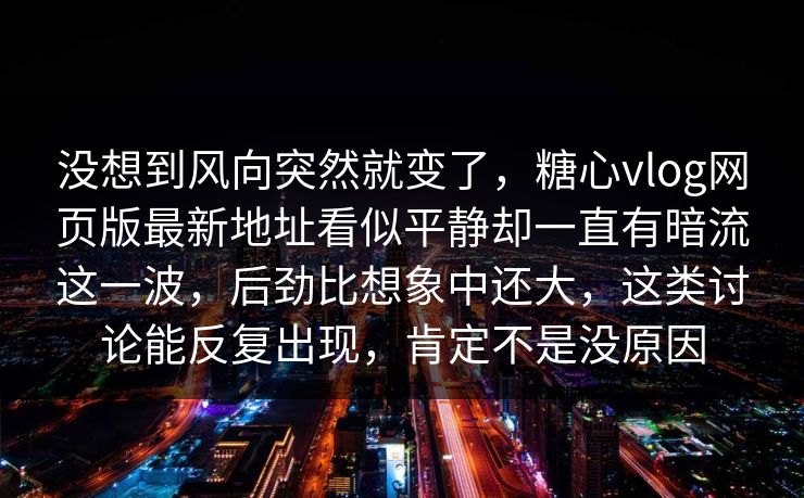 没想到风向突然就变了，糖心vlog网页版最新地址看似平静却一直有暗流这一波，后劲比想象中还大，这类讨论能反复出现，肯定不是没原因