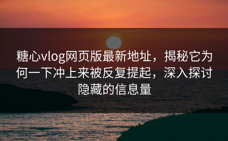 糖心vlog网页版最新地址，揭秘它为何一下冲上来被反复提起，深入探讨隐藏的信息量