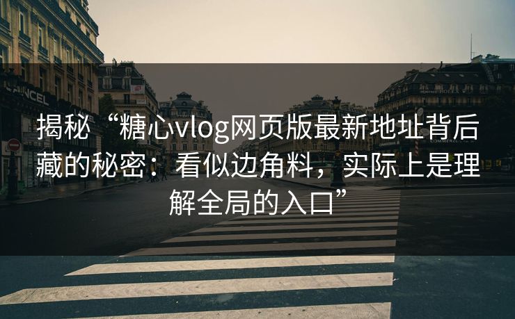 揭秘“糖心vlog网页版最新地址背后藏的秘密：看似边角料，实际上是理解全局的入口”  第1张
