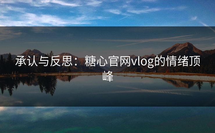承认与反思：糖心官网vlog的情绪顶峰