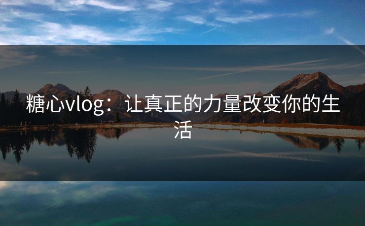 糖心vlog：让真正的力量改变你的生活