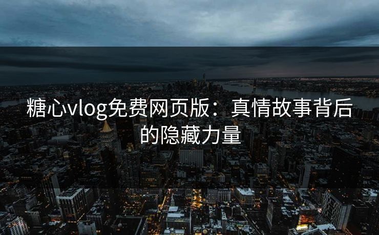 糖心vlog免费网页版：真情故事背后的隐藏力量