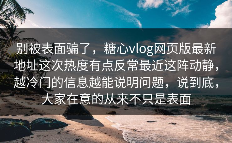 别被表面骗了，糖心vlog网页版最新地址这次热度有点反常最近这阵动静，越冷门的信息越能说明问题，说到底，大家在意的从来不只是表面