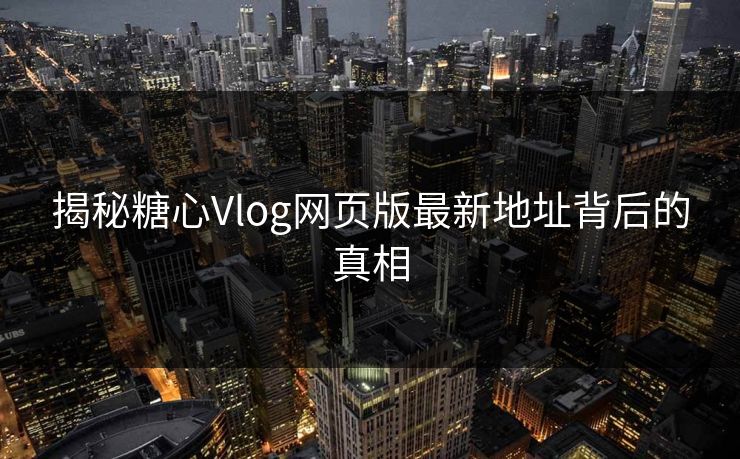 揭秘糖心Vlog网页版最新地址背后的真相