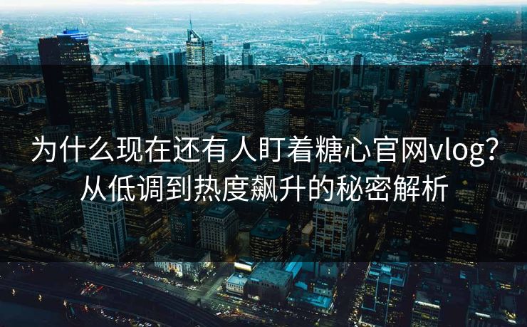 为什么现在还有人盯着糖心官网vlog？从低调到热度飙升的秘密解析