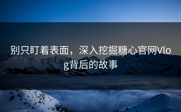 别只盯着表面，深入挖掘糖心官网Vlog背后的故事