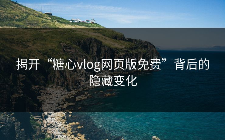 揭开“糖心vlog网页版免费”背后的隐藏变化