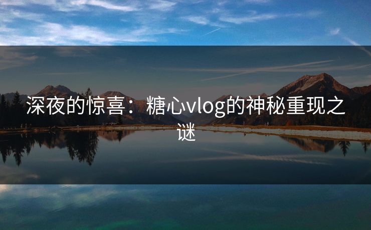 深夜的惊喜：糖心vlog的神秘重现之谜