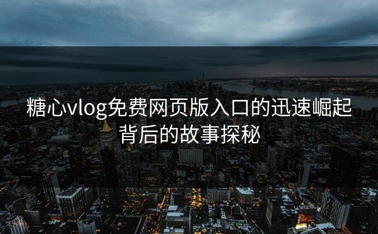 糖心vlog免费网页版入口的迅速崛起背后的故事探秘