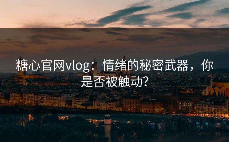 糖心官网vlog：情绪的秘密武器，你是否被触动？