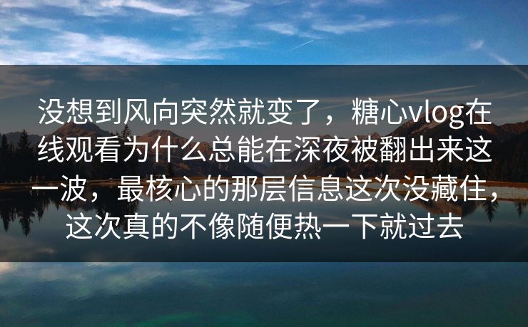 没想到风向突然就变了，糖心vlog在线观看为什么总能在深夜被翻出来这一波，最核心的那层信息这次没藏住，这次真的不像随便热一下就过去