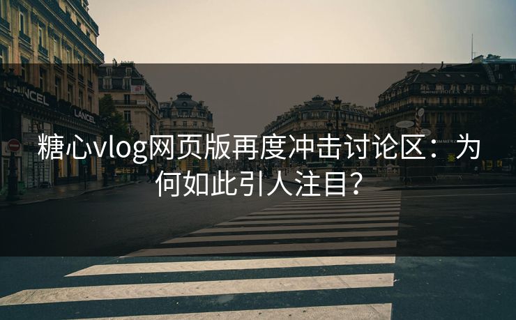 糖心vlog网页版再度冲击讨论区：为何如此引人注目？