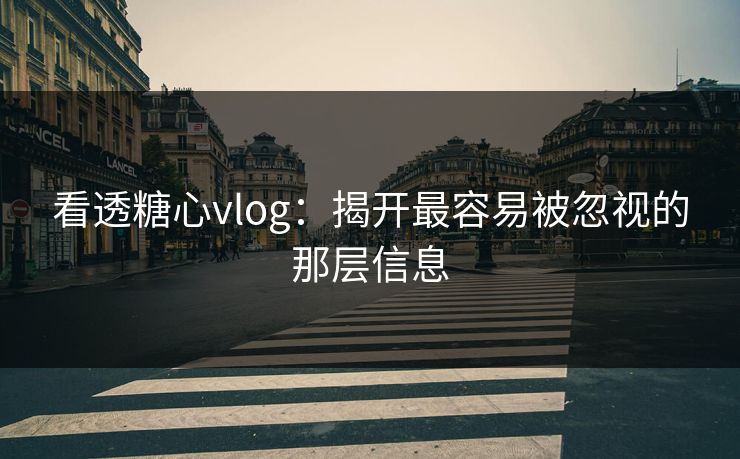 看透糖心vlog：揭开最容易被忽视的那层信息