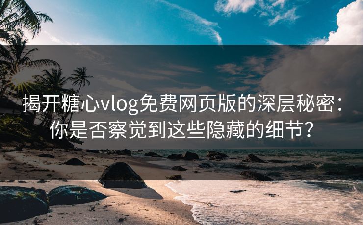 揭开糖心vlog免费网页版的深层秘密：你是否察觉到这些隐藏的细节？