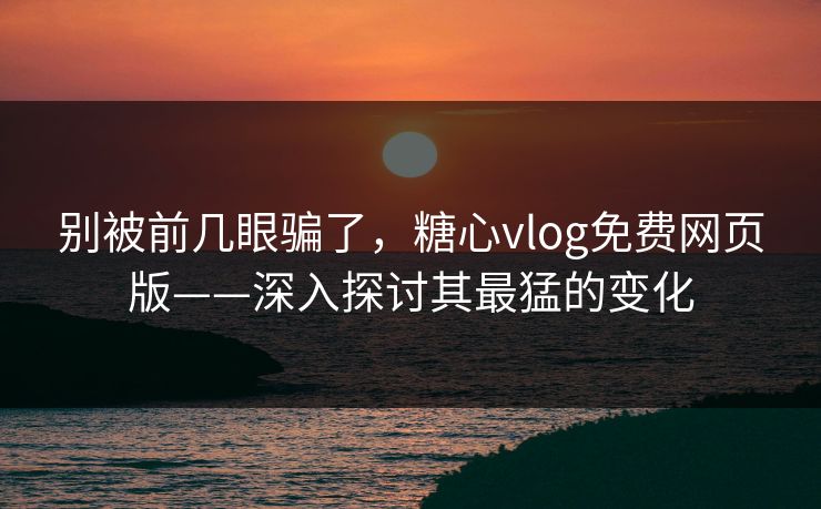 别被前几眼骗了，糖心vlog免费网页版——深入探讨其最猛的变化