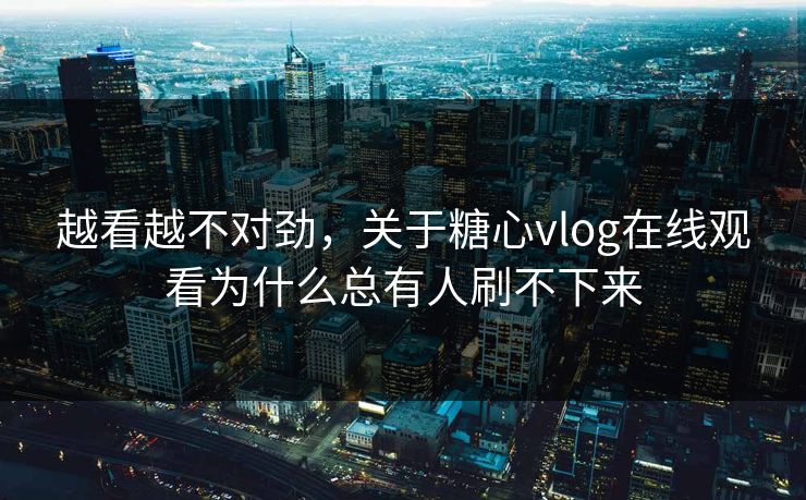 越看越不对劲，关于糖心vlog在线观看为什么总有人刷不下来