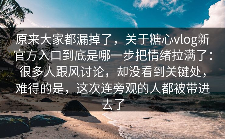 原来大家都漏掉了，关于糖心vlog新官方入口到底是哪一步把情绪拉满了：很多人跟风讨论，却没看到关键处，难得的是，这次连旁观的人都被带进去了