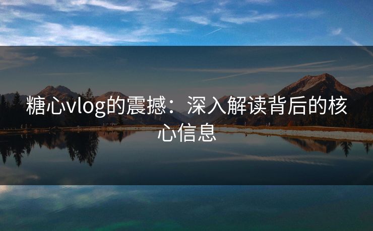 糖心vlog的震撼:深入解读背后的核心信息 第1张 糖心vlog的震撼:深入解读背后的核心信息 第1张