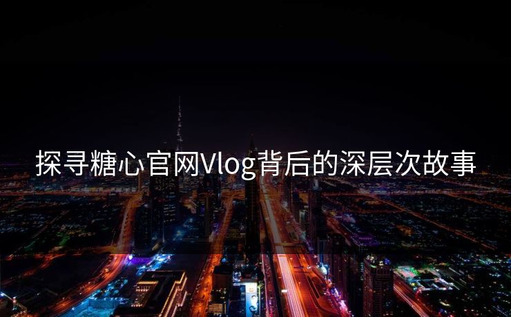 探寻糖心官网Vlog背后的深层次故事