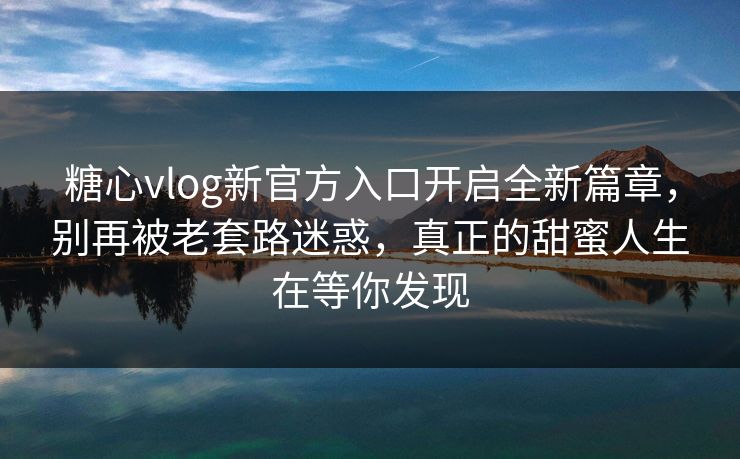 糖心vlog新官方入口开启全新篇章，别再被老套路迷惑，真正的甜蜜人生在等你发现