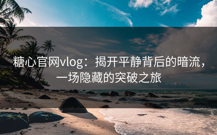 糖心官网vlog：揭开平静背后的暗流，一场隐藏的突破之旅