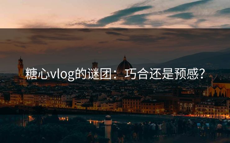 糖心vlog的谜团：巧合还是预感？