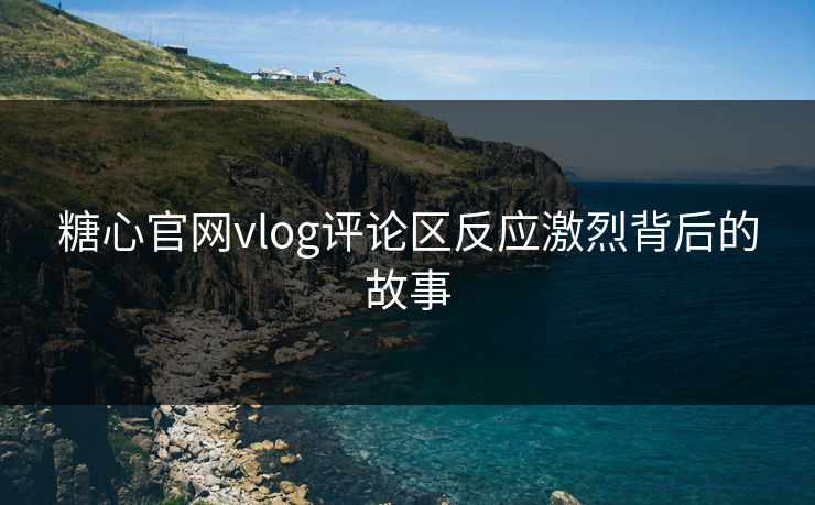 糖心官网vlog评论区反应激烈背后的故事