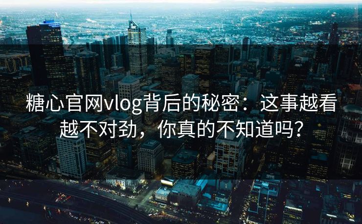 糖心官网vlog背后的秘密：这事越看越不对劲，你真的不知道吗？