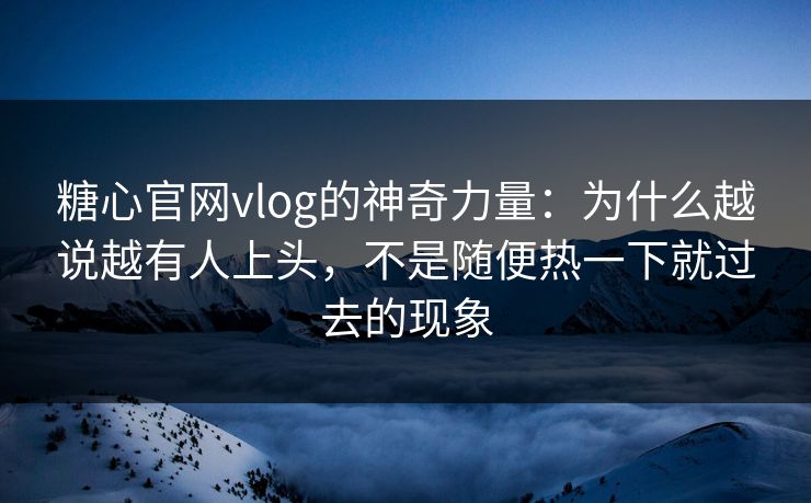糖心官网vlog的神奇力量：为什么越说越有人上头，不是随便热一下就过去的现象