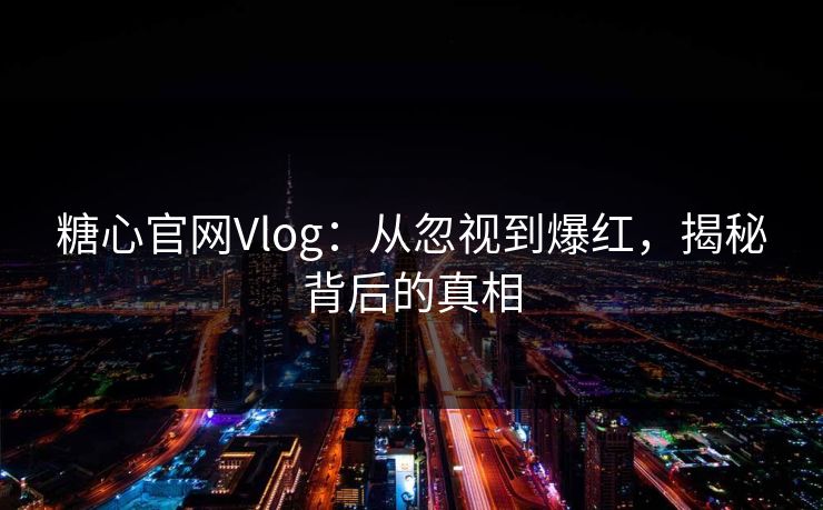 糖心官网Vlog：从忽视到爆红，揭秘背后的真相