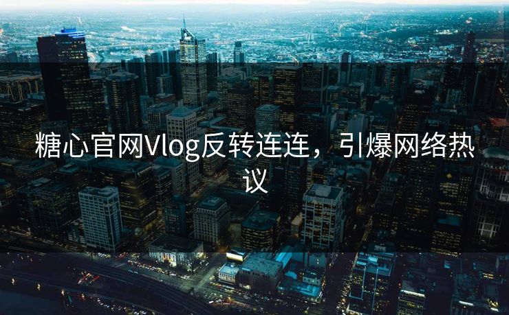 糖心官网Vlog反转连连，引爆网络热议
