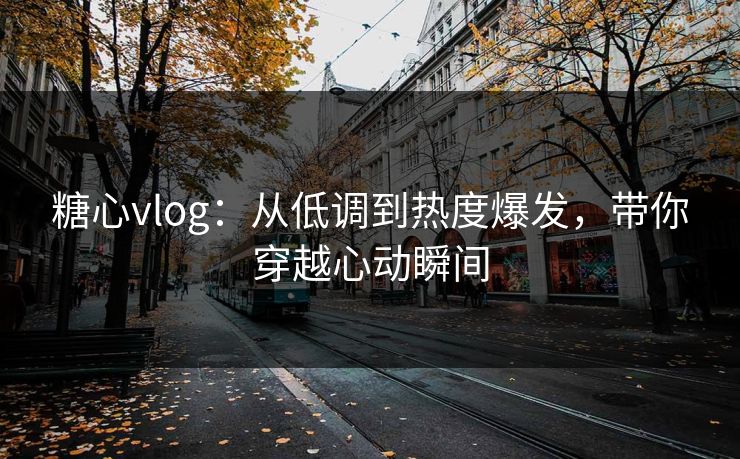 糖心vlog：从低调到热度爆发，带你穿越心动瞬间