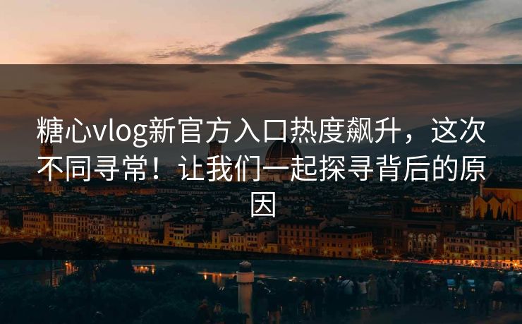 糖心vlog新官方入口热度飙升，这次不同寻常！让我们一起探寻背后的原因