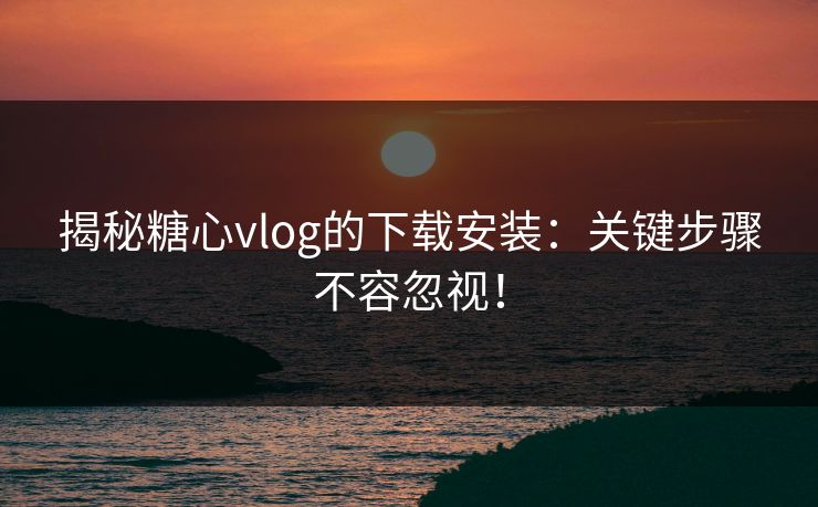 揭秘糖心vlog的下载安装:关键步骤不容忽视!