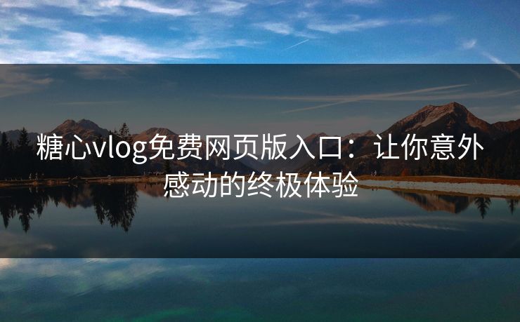 糖心vlog免费网页版入口：让你意外感动的终极体验