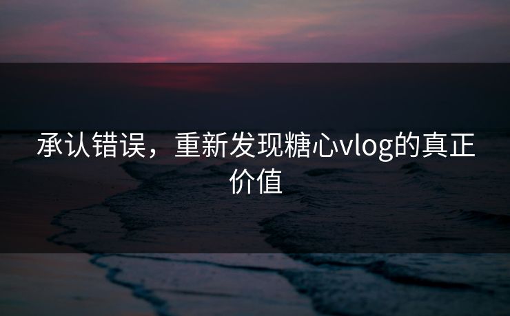 承认错误,重新发现糖心vlog的真正价值