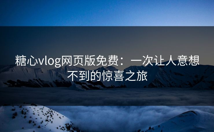 糖心vlog网页版免费:一次让人意想不到的惊喜之旅