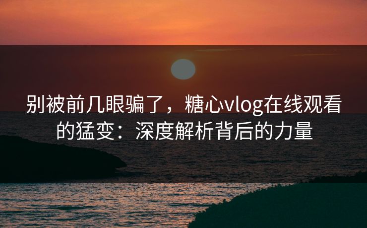 别被前几眼骗了,糖心vlog在线观看的猛变:深度解析背后的力量