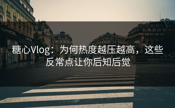 糖心Vlog:为何热度越压越高,这些反常点让你后知后觉