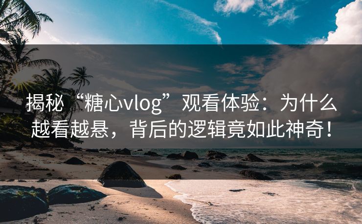 揭秘“糖心vlog”观看体验:为什么越看越悬,背后的逻辑竟如此神奇!